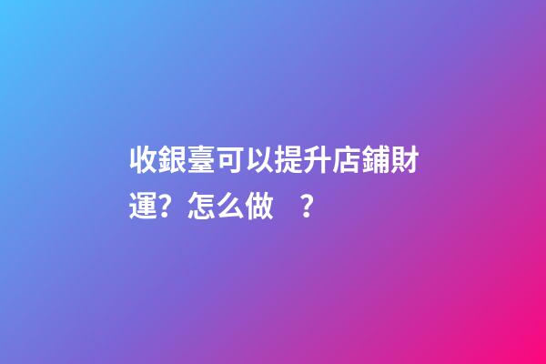收銀臺可以提升店鋪財運？怎么做？